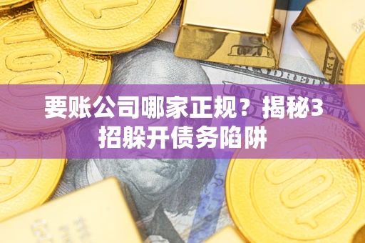 北京要账公司哪家正规?揭秘3招躲开债务陷阱 北京要账公司哪家正规?揭秘3招躲开债务陷阱